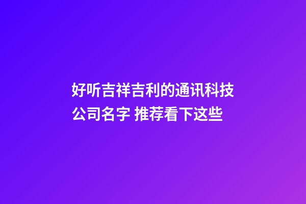 好听吉祥吉利的通讯科技公司名字 推荐看下这些-第1张-公司起名-玄机派